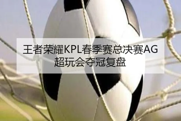王者荣耀KPL春季赛总决赛AG超玩会夺冠复盘