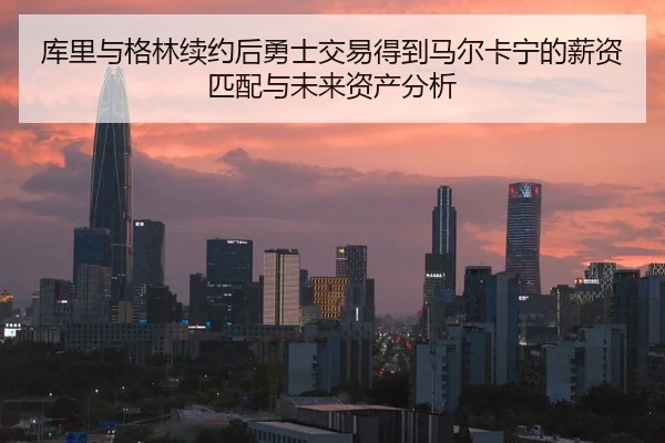 库里与格林续约后勇士交易得到马尔卡宁的薪资匹配与未来资产分析